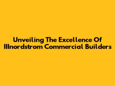 Unveiling The Excellence Of IIInordstrom Commercial Builders