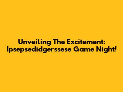 Unveiling The Excitement: Ipsepsedidgerssese Game Night!