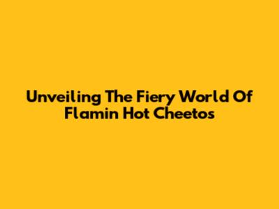 Unveiling The Fiery World Of Flamin' Hot Cheetos