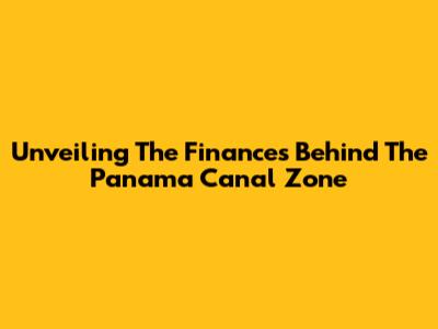Unveiling The Finances Behind The Panama Canal Zone