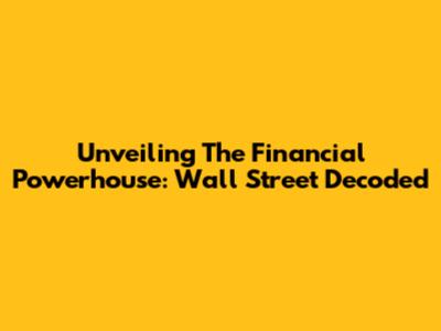 Unveiling The Financial Powerhouse: Wall Street Decoded