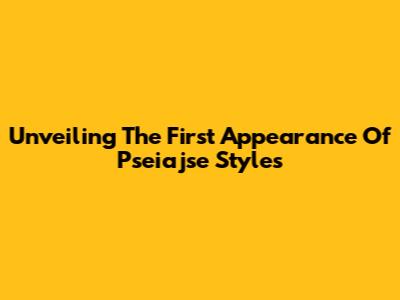 Unveiling The First Appearance Of Pseiajse Styles