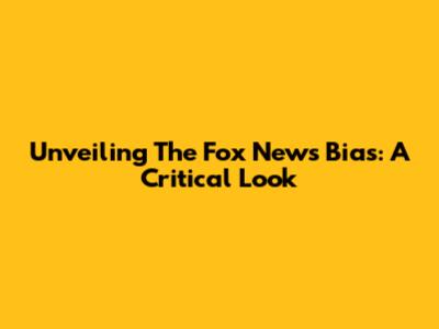 Unveiling The Fox News Bias: A Critical Look