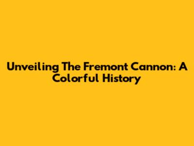Unveiling The Fremont Cannon: A Colorful History