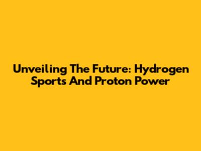 Unveiling The Future: Hydrogen Sports And Proton Power
