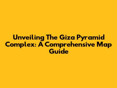 Unveiling The Giza Pyramid Complex: A Comprehensive Map Guide