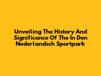 Unveiling The History And Significance Of The 'In Den Nederlandsch Sportpark'