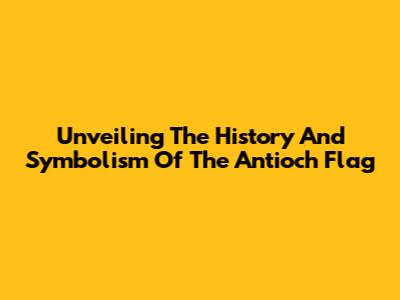 Unveiling The History And Symbolism Of The Antioch Flag