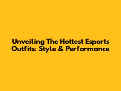 Unveiling The Hottest Esports Outfits: Style & Performance