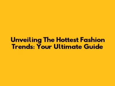 Unveiling The Hottest Fashion Trends: Your Ultimate Guide