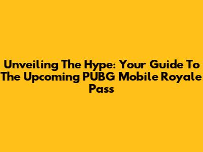 Unveiling The Hype: Your Guide To The Upcoming PUBG Mobile Royale Pass