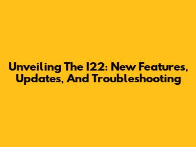 Unveiling The I22: New Features, Updates, And Troubleshooting
