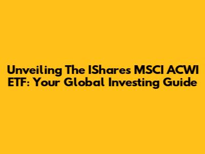 Unveiling The IShares MSCI ACWI ETF: Your Global Investing Guide