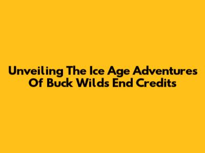 Unveiling The Ice Age Adventures Of Buck Wild's End Credits