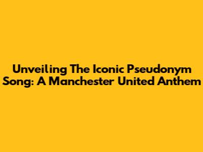 Unveiling The Iconic 'Pseudonym' Song: A Manchester United Anthem