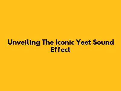 Unveiling The Iconic 'Yeet' Sound Effect