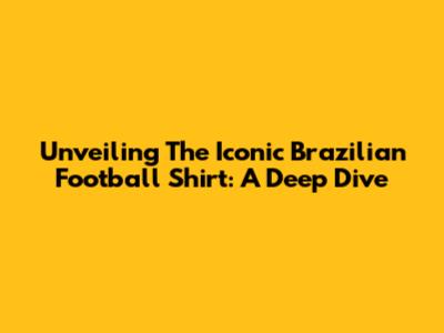 Unveiling The Iconic Brazilian Football Shirt: A Deep Dive