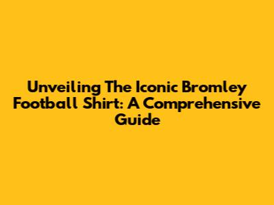 Unveiling The Iconic Bromley Football Shirt: A Comprehensive Guide