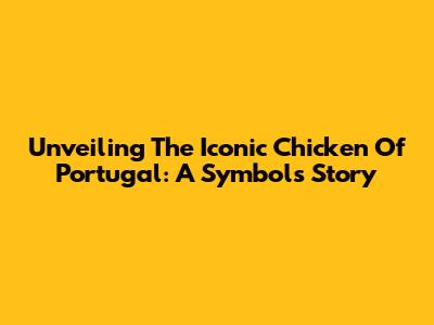 Unveiling The Iconic Chicken Of Portugal: A Symbol's Story