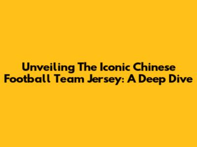 Unveiling The Iconic Chinese Football Team Jersey: A Deep Dive