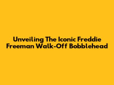 Unveiling The Iconic Freddie Freeman Walk-Off Bobblehead