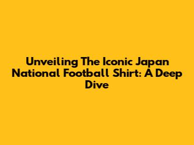 Unveiling The Iconic Japan National Football Shirt: A Deep Dive