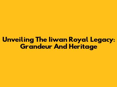Unveiling The Iiwan Royal Legacy: Grandeur And Heritage