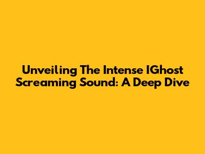 Unveiling The Intense IGhost Screaming Sound: A Deep Dive