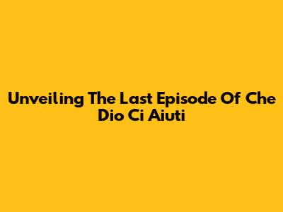 Unveiling The Last Episode Of 'Che Dio Ci Aiuti'