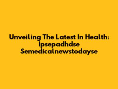 Unveiling The Latest In Health: Ipsepadhdse Semedicalnewstodayse