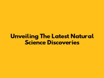 Unveiling The Latest Natural Science Discoveries