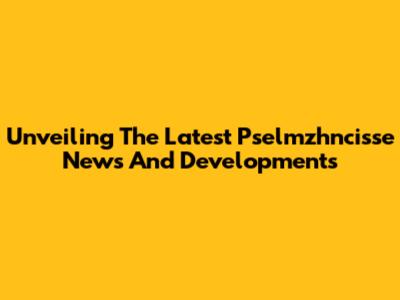 Unveiling The Latest Pselmzhncisse News And Developments