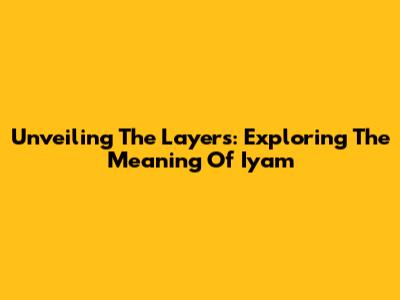 Unveiling The Layers: Exploring The Meaning Of 'Iyam'