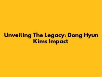 Unveiling The Legacy: Dong Hyun Kim's Impact