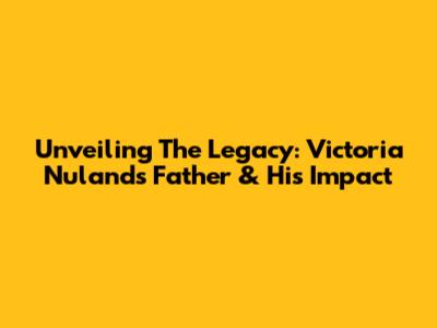 Unveiling The Legacy: Victoria Nuland's Father & His Impact