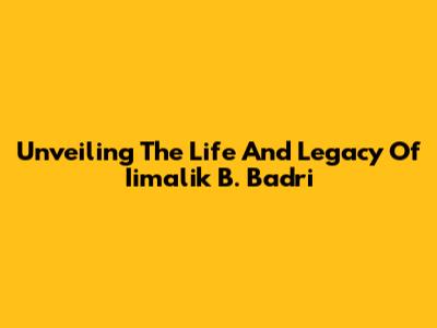 Unveiling The Life And Legacy Of Iimalik B. Badri