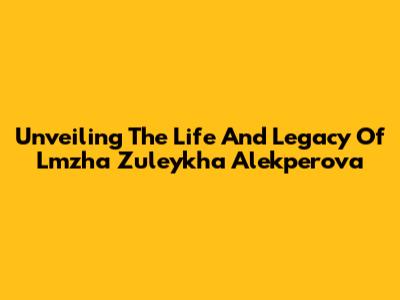 Unveiling The Life And Legacy Of Lmzha Zuleykha Alekperova