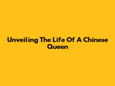 Unveiling The Life Of A Chinese Queen