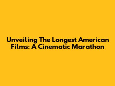Unveiling The Longest American Films: A Cinematic Marathon