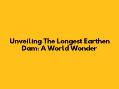 Unveiling The Longest Earthen Dam: A World Wonder