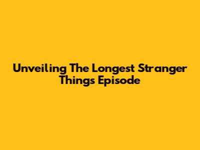 Unveiling The Longest Stranger Things Episode