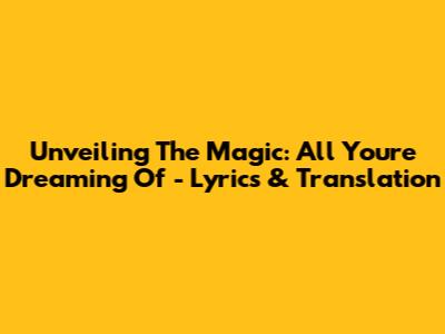 Unveiling The Magic: All You're Dreaming Of - Lyrics & Translation