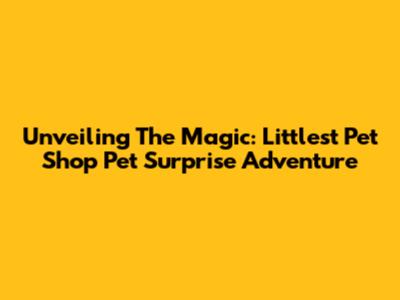 Unveiling The Magic: Littlest Pet Shop Pet Surprise Adventure