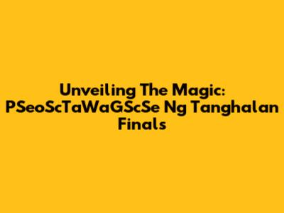 Unveiling The Magic: PSeoScTaWaGScSe Ng Tanghalan Finals
