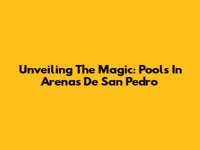 Unveiling The Magic: Pools In Arenas De San Pedro