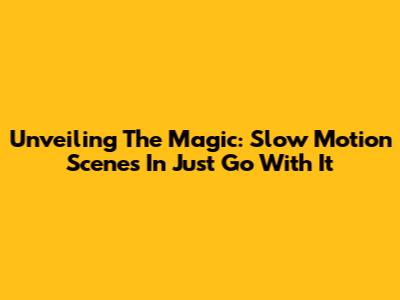 Unveiling The Magic: Slow Motion Scenes In 'Just Go With It'