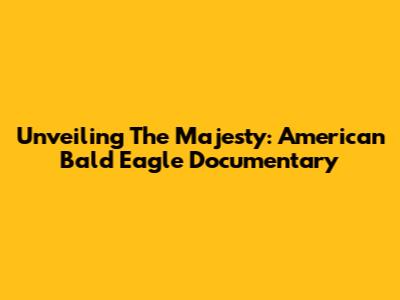 Unveiling The Majesty: American Bald Eagle Documentary