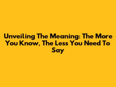 Unveiling The Meaning: The More You Know, The Less You Need To Say