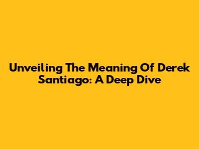 Unveiling The Meaning Of Derek Santiago: A Deep Dive