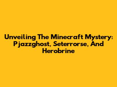 Unveiling The Minecraft Mystery: Pjazzghost, Seterrorse, And Herobrine